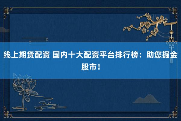 线上期货配资 国内十大配资平台排行榜：助您掘金股市！