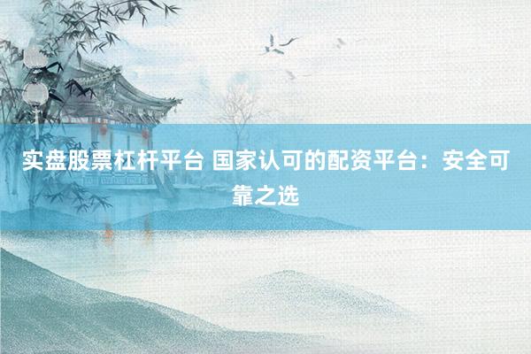 实盘股票杠杆平台 国家认可的配资平台：安全可靠之选