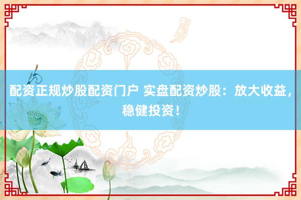 配资正规炒股配资门户 实盘配资炒股：放大收益，稳健投资！