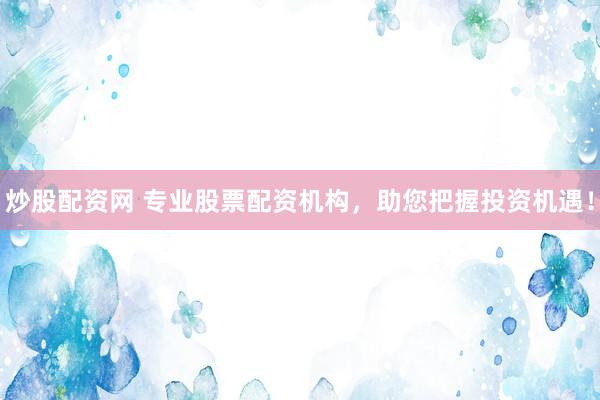 炒股配资网 专业股票配资机构，助您把握投资机遇！