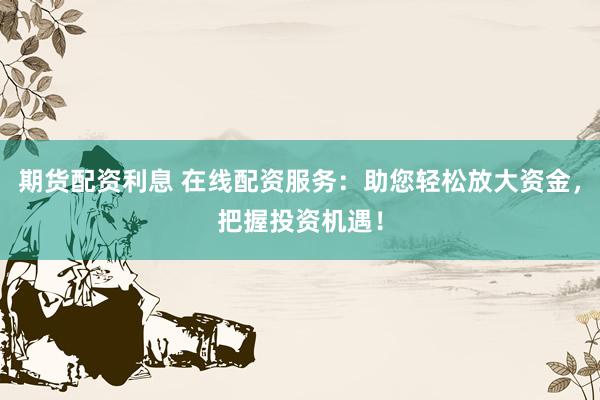 期货配资利息 在线配资服务：助您轻松放大资金，把握投资机遇！