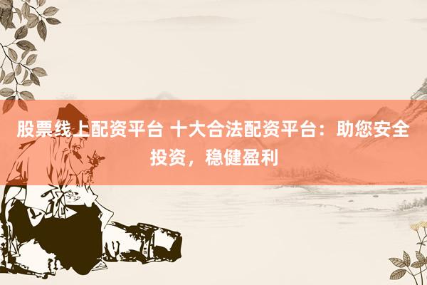 股票线上配资平台 十大合法配资平台：助您安全投资，稳健盈利