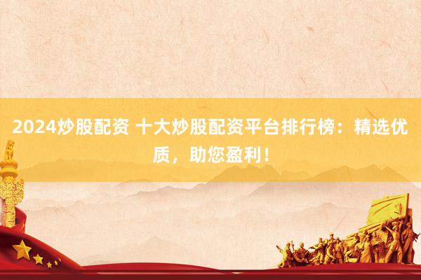 2024炒股配资 十大炒股配资平台排行榜：精选优质，助您盈利！