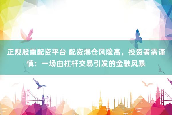 正规股票配资平台 配资爆仓风险高，投资者需谨慎：一场由杠杆交易引发的金融风暴