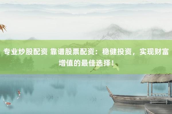 专业炒股配资 靠谱股票配资：稳健投资，实现财富增值的最佳选择！