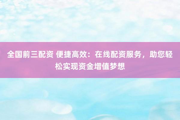 全国前三配资 便捷高效：在线配资服务，助您轻松实现资金增值梦想