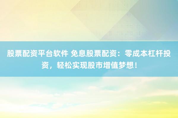股票配资平台软件 免息股票配资：零成本杠杆投资，轻松实现股市增值梦想！