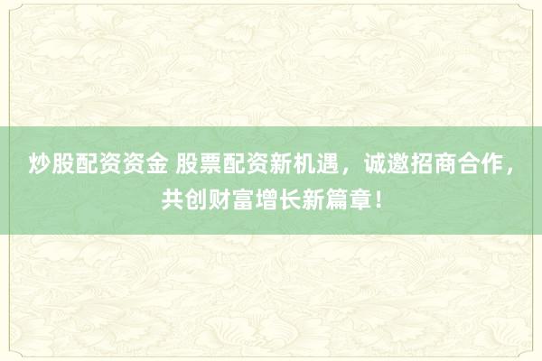 炒股配资资金 股票配资新机遇，诚邀招商合作，共创财富增长新篇章！
