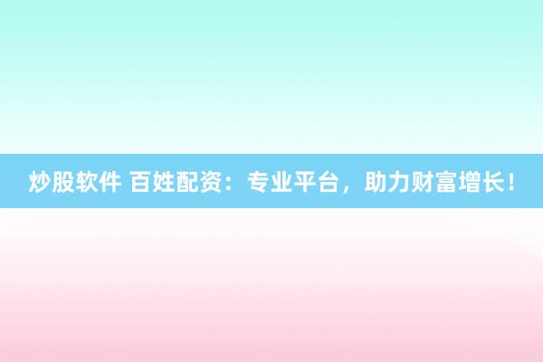 炒股软件 百姓配资：专业平台，助力财富增长！