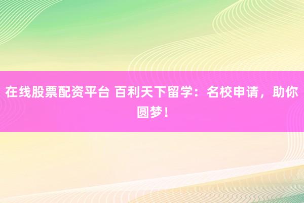 在线股票配资平台 百利天下留学：名校申请，助你圆梦！