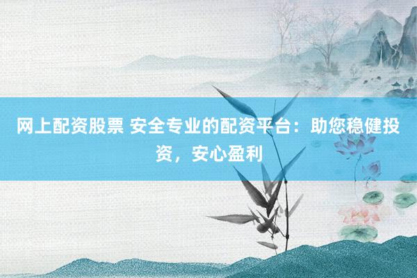 网上配资股票 安全专业的配资平台：助您稳健投资，安心盈利