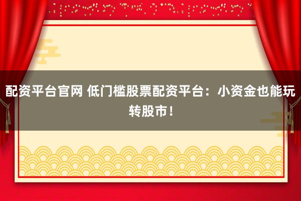 配资平台官网 低门槛股票配资平台：小资金也能玩转股市！