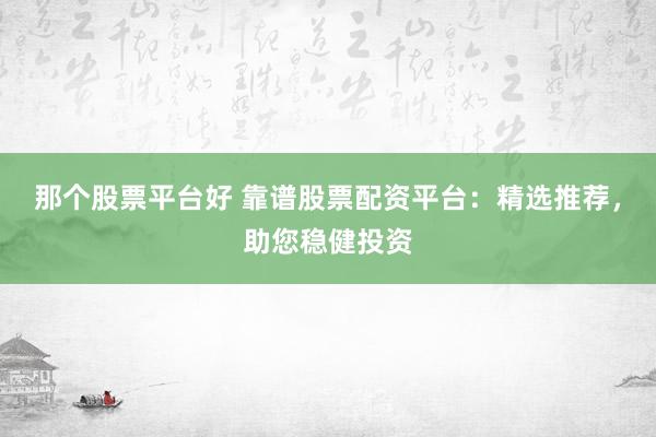 那个股票平台好 靠谱股票配资平台：精选推荐，助您稳健投资