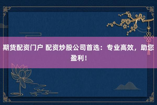 期货配资门户 配资炒股公司首选：专业高效，助您盈利！