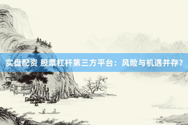 实盘配资 股票杠杆第三方平台：风险与机遇并存？