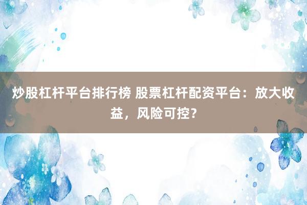 炒股杠杆平台排行榜 股票杠杆配资平台：放大收益，风险可控？