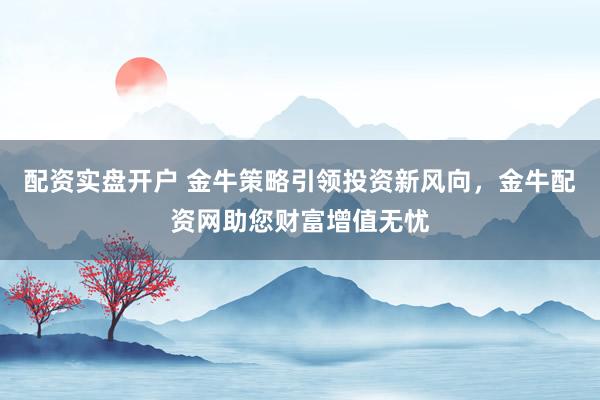 配资实盘开户 金牛策略引领投资新风向，金牛配资网助您财富增值无忧