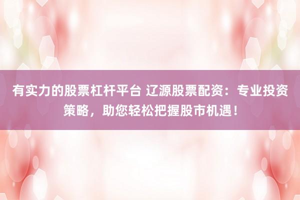 有实力的股票杠杆平台 辽源股票配资：专业投资策略，助您轻松把握股市机遇！