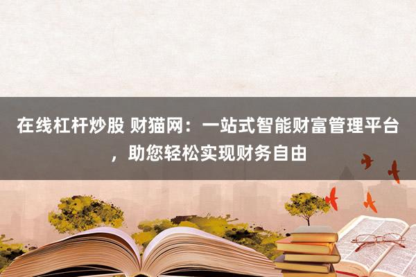 在线杠杆炒股 财猫网：一站式智能财富管理平台，助您轻松实现财务自由