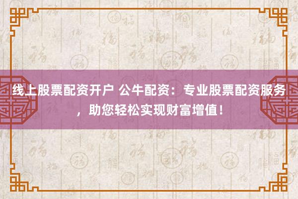 线上股票配资开户 公牛配资：专业股票配资服务，助您轻松实现财富增值！
