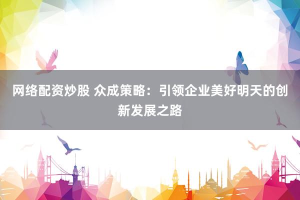网络配资炒股 众成策略：引领企业美好明天的创新发展之路