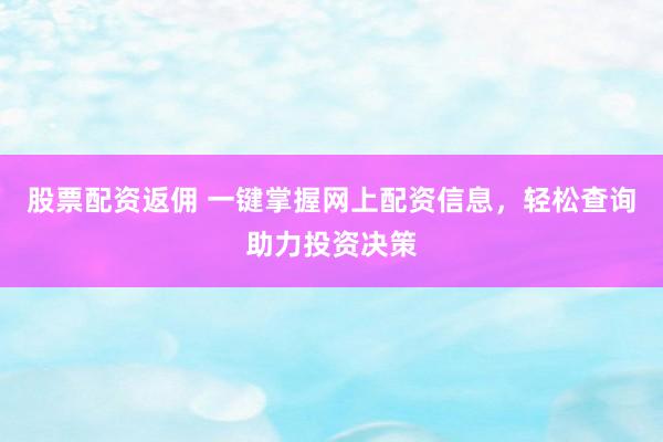 股票配资返佣 一键掌握网上配资信息，轻松查询助力投资决策
