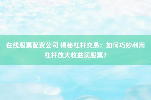 在线股票配资公司 揭秘杠杆交易：如何巧妙利用杠杆放大收益买股票？