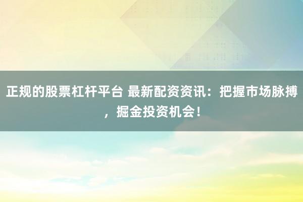 正规的股票杠杆平台 最新配资资讯：把握市场脉搏，掘金投资机会！