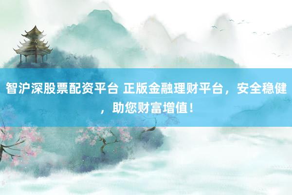 智沪深股票配资平台 正版金融理财平台，安全稳健，助您财富增值！