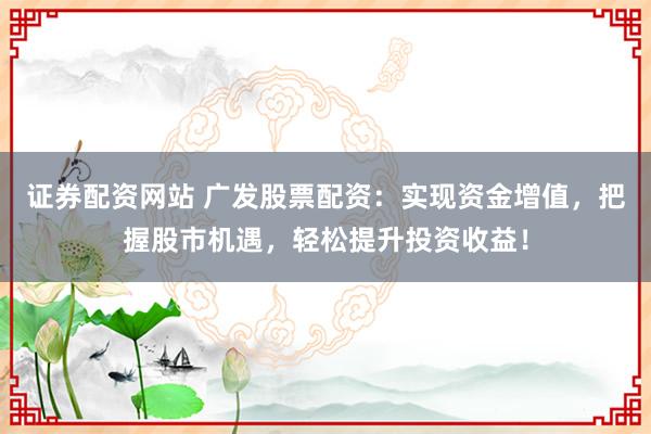 证券配资网站 广发股票配资：实现资金增值，把握股市机遇，轻松提升投资收益！