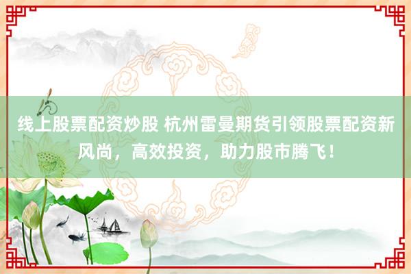 线上股票配资炒股 杭州雷曼期货引领股票配资新风尚，高效投资，助力股市腾飞！