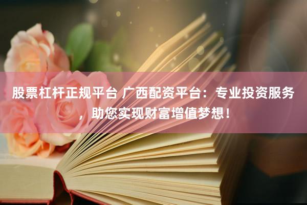 股票杠杆正规平台 广西配资平台：专业投资服务，助您实现财富增值梦想！