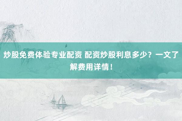 炒股免费体验专业配资 配资炒股利息多少？一文了解费用详情！
