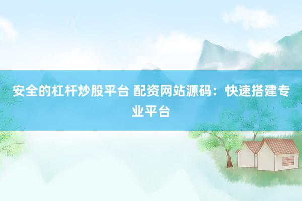 安全的杠杆炒股平台 配资网站源码：快速搭建专业平台