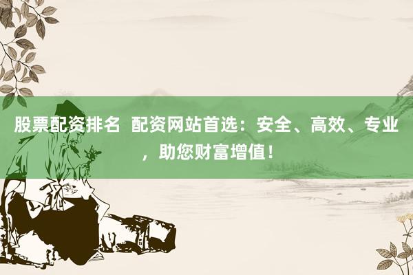 股票配资排名  配资网站首选：安全、高效、专业，助您财富增值！
