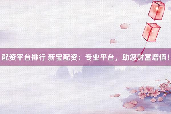 配资平台排行 新宝配资：专业平台，助您财富增值！