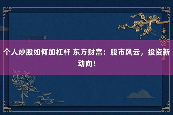 个人炒股如何加杠杆 东方财富：股市风云，投资新动向！