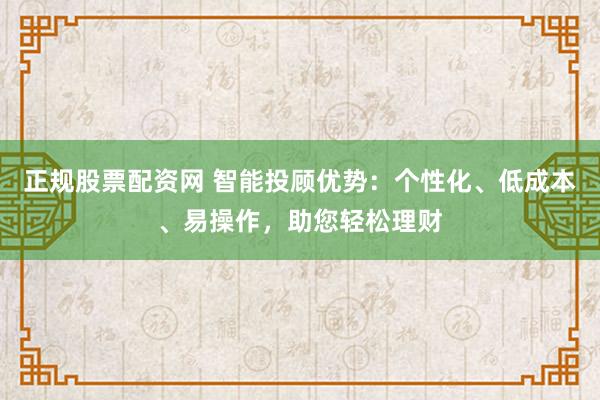 正规股票配资网 智能投顾优势：个性化、低成本、易操作，助您轻松理财