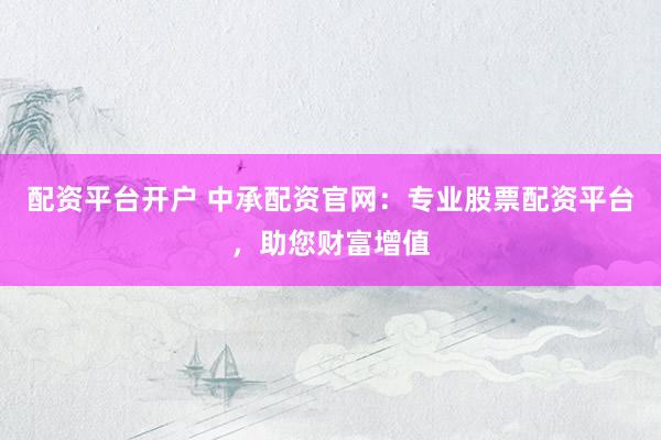 配资平台开户 中承配资官网：专业股票配资平台，助您财富增值
