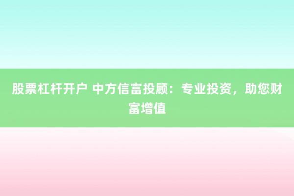 股票杠杆开户 中方信富投顾：专业投资，助您财富增值