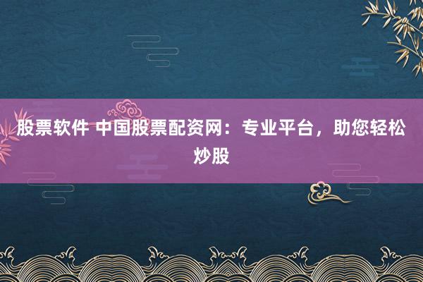 股票软件 中国股票配资网：专业平台，助您轻松炒股