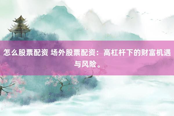 怎么股票配资 场外股票配资：高杠杆下的财富机遇与风险。