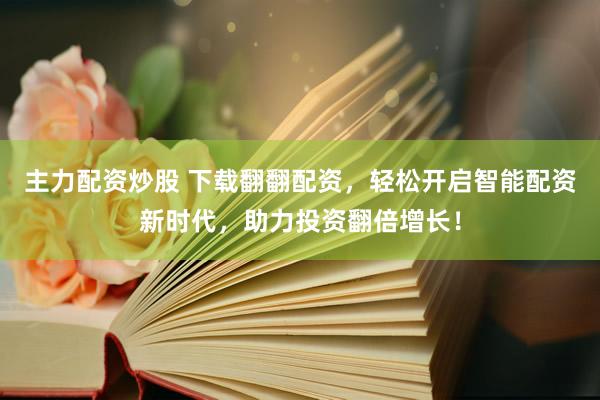 主力配资炒股 下载翻翻配资，轻松开启智能配资新时代，助力投资翻倍增长！