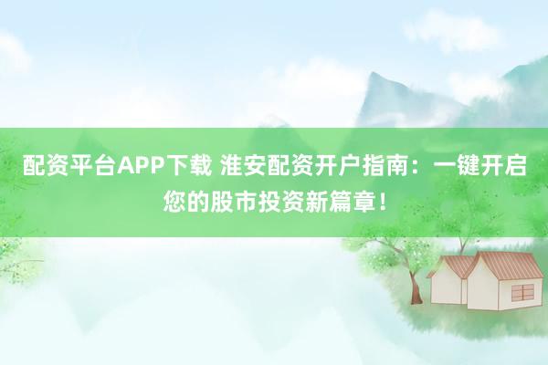 配资平台APP下载 淮安配资开户指南：一键开启您的股市投资新篇章！