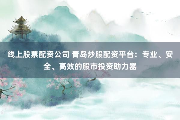 线上股票配资公司 青岛炒股配资平台：专业、安全、高效的股市投资助力器