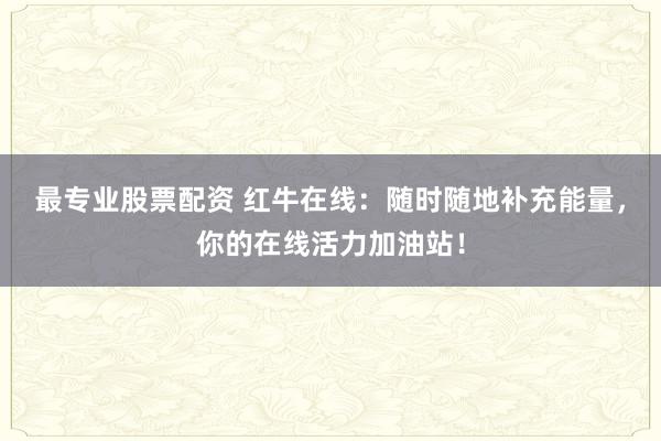 最专业股票配资 红牛在线：随时随地补充能量，你的在线活力加油站！