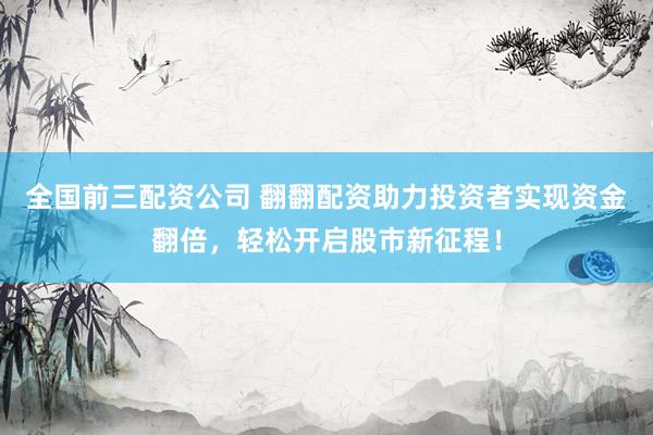 全国前三配资公司 翻翻配资助力投资者实现资金翻倍，轻松开启股市新征程！