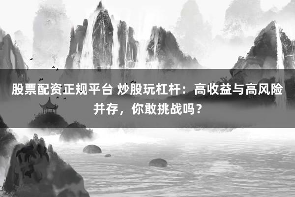 股票配资正规平台 炒股玩杠杆：高收益与高风险并存，你敢挑战吗？