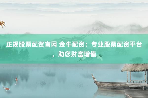 正规股票配资官网 金牛配资：专业股票配资平台，助您财富增值