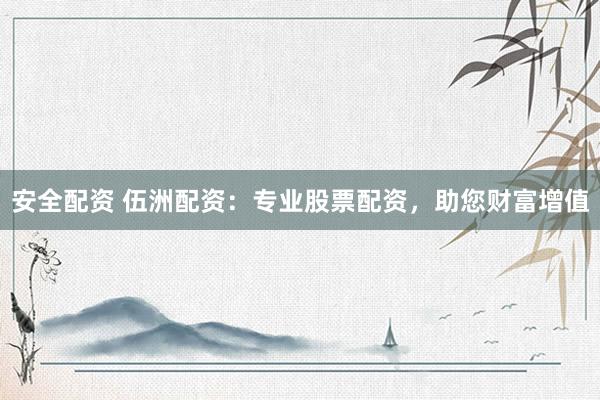 安全配资 伍洲配资：专业股票配资，助您财富增值